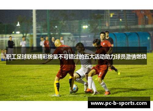 职工足球联赛精彩纷呈不可错过的五大活动助力球员激情燃烧 职工足球联赛精彩纷呈不可错过的五大活动助力球员激情燃烧