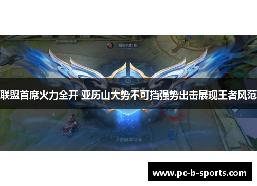 联盟首席火力全开 亚历山大势不可挡强势出击展现王者风范 联盟首席火力全开 亚历山大势不可挡强势出击展现王者风范