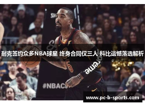 耐克签约众多NBA球星 终身合同仅三人 科比遗憾落选解析 耐克签约众多NBA球星 终身合同仅三人 科比遗憾落选解析
