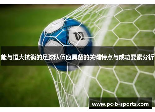 能与恒大抗衡的足球队伍应具备的关键特点与成功要素分析 能与恒大抗衡的足球队伍应具备的关键特点与成功要素分析
