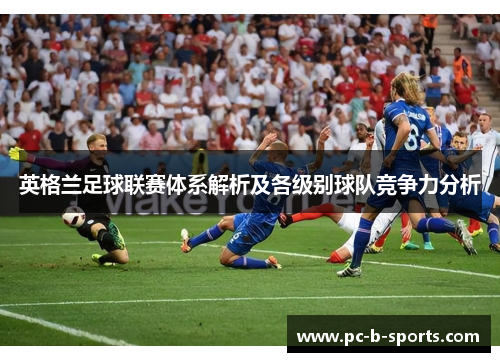 英格兰足球联赛体系解析及各级别球队竞争力分析 英格兰足球联赛体系解析及各级别球队竞争力分析