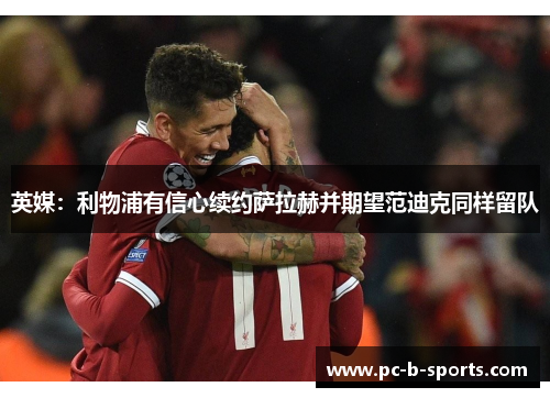 英媒:利物浦有信心续约萨拉赫并期望范迪克同样留队 英媒:利物浦有信心续约萨拉赫并期望范迪克同样留队