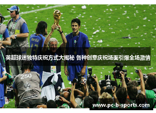 英超球迷独特庆祝方式大揭秘 各种创意庆祝场面引爆全场激情 英超球迷独特庆祝方式大揭秘 各种创意庆祝场面引爆全场激情