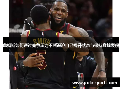 詹姆斯如何通过竞争压力不断逼迫自己提升状态与保持巅峰表现