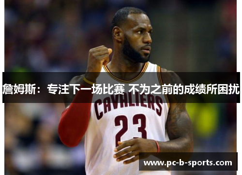 詹姆斯：专注下一场比赛 不为之前的成绩所困扰