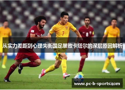 从实力差距到心理失衡国足屡败卡塔尔的深层原因解析