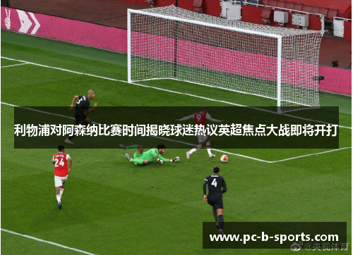 利物浦对阿森纳比赛时间揭晓球迷热议英超焦点大战即将开打