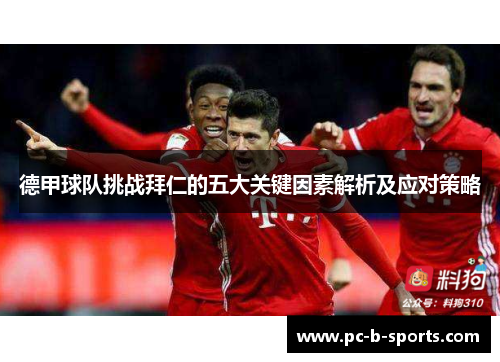 德甲球队挑战拜仁的五大关键因素解析及应对策略 德甲球队挑战拜仁的五大关键因素解析及应对策略