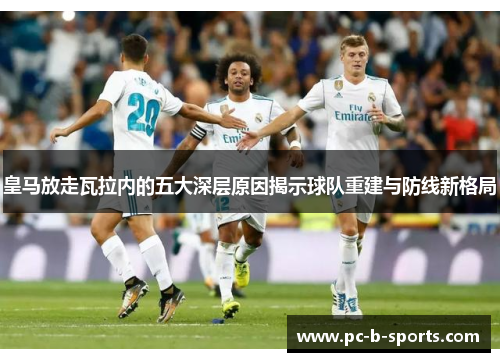 皇马放走瓦拉内的五大深层原因揭示球队重建与防线新格局