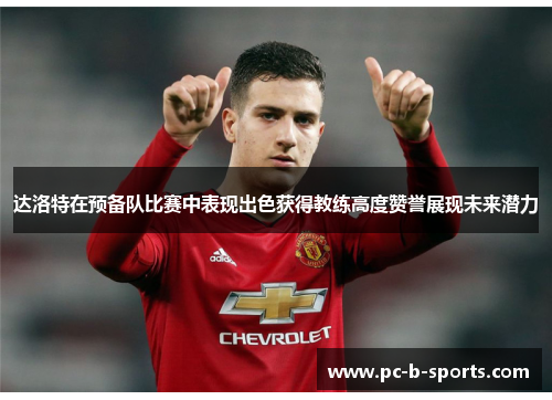 达洛特在预备队比赛中表现出色获得教练高度赞誉展现未来潜力