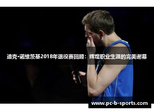 迪克·诺维茨基2018年退役赛回顾：辉煌职业生涯的完美谢幕