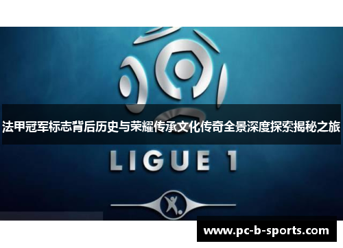 法甲冠军标志背后历史与荣耀传承文化传奇全景深度探索揭秘之旅 法甲冠军标志背后历史与荣耀传承文化传奇全景深度探索揭秘之旅