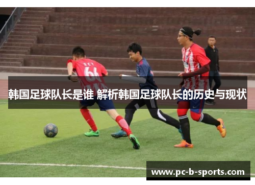 韩国足球队长是谁 解析韩国足球队长的历史与现状
