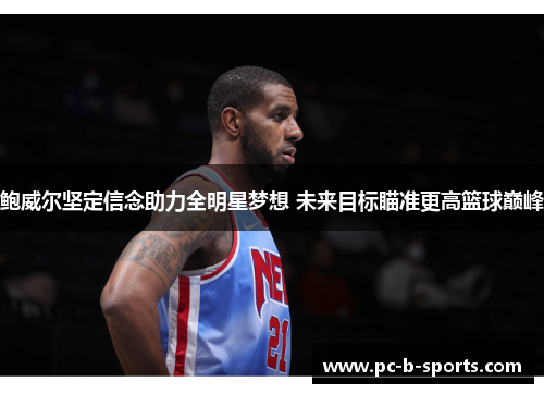 鲍威尔坚定信念助力全明星梦想 未来目标瞄准更高篮球巅峰