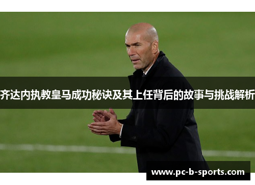 齐达内执教皇马成功秘诀及其上任背后的故事与挑战解析