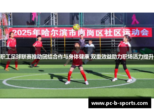 职工足球联赛推动团结合作与身体健康 双重效益助力职场活力提升