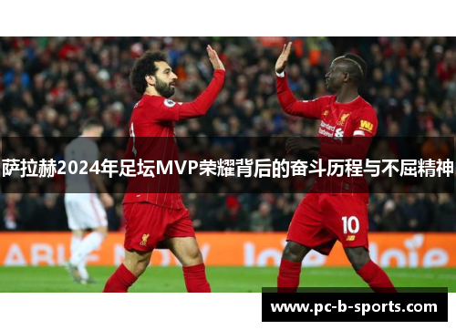 萨拉赫2024年足坛MVP荣耀背后的奋斗历程与不屈精神 萨拉赫2024年足坛MVP荣耀背后的奋斗历程与不屈精神
