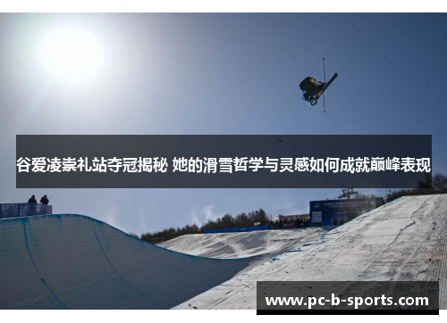 谷爱凌崇礼站夺冠揭秘 她的滑雪哲学与灵感如何成就巅峰表现 谷爱凌崇礼站夺冠揭秘 她的滑雪哲学与灵感如何成就巅峰表现
