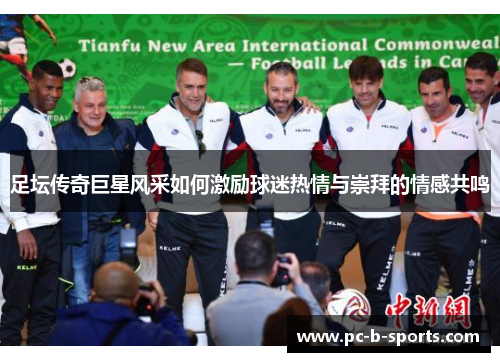 足坛传奇巨星风采如何激励球迷热情与崇拜的情感共鸣 足坛传奇巨星风采如何激励球迷热情与崇拜的情感共鸣