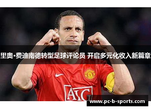 里奥·费迪南德转型足球评论员 开启多元化收入新篇章 里奥·费迪南德转型足球评论员 开启多元化收入新篇章