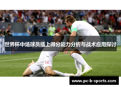 世界杯中场球员插上得分能力分析与战术应用探讨