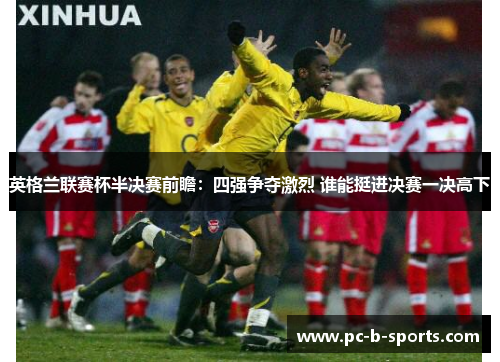 英格兰联赛杯半决赛前瞻：四强争夺激烈 谁能挺进决赛一决高下