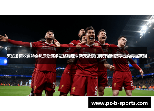 英超冬窗收官转会风云激荡争冠格局迎来新变数豪门博弈加剧赛季走向再起波澜 英超冬窗收官转会风云激荡争冠格局迎来新变数豪门博弈加剧赛季走向再起波澜
