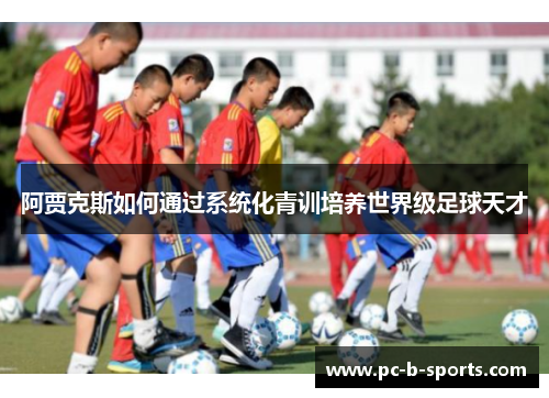 阿贾克斯如何通过系统化青训培养世界级足球天才