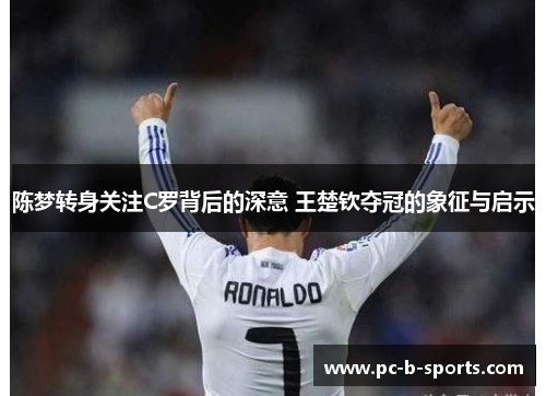 陈梦转身关注C罗背后的深意 王楚钦夺冠的象征与启示