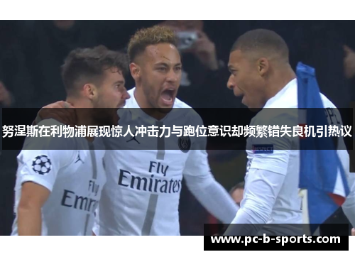 努涅斯在利物浦展现惊人冲击力与跑位意识却频繁错失良机引热议