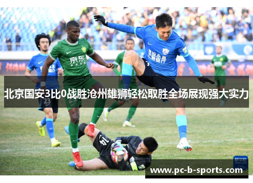 北京国安3比0战胜沧州雄狮轻松取胜全场展现强大实力 北京国安3比0战胜沧州雄狮轻松取胜全场展现强大实力