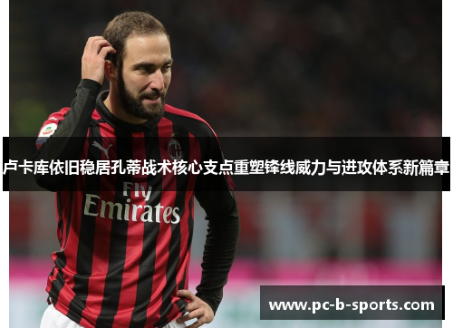 卢卡库依旧稳居孔蒂战术核心支点重塑锋线威力与进攻体系新篇章