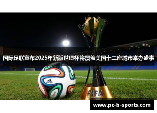 国际足联宣布2025年新版世俱杯将覆盖美国十二座城市举办盛事