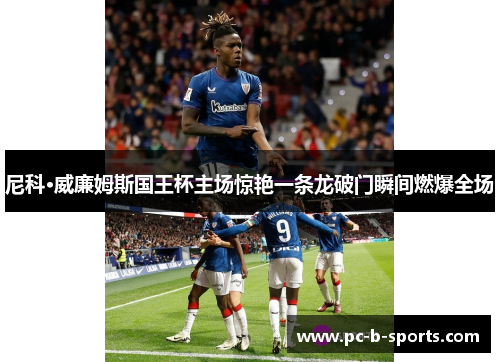 尼科·威廉姆斯国王杯主场惊艳一条龙破门瞬间燃爆全场