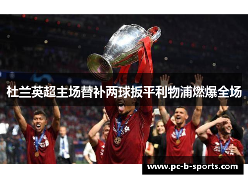 杜兰英超主场替补两球扳平利物浦燃爆全场 杜兰英超主场替补两球扳平利物浦燃爆全场