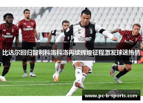 比达尔回归智利科洛科洛再续辉煌征程激发球迷热情 比达尔回归智利科洛科洛再续辉煌征程激发球迷热情