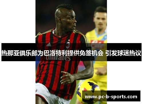 热那亚俱乐部为巴洛特利提供免签机会 引发球迷热议 热那亚俱乐部为巴洛特利提供免签机会 引发球迷热议