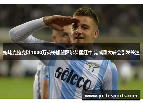 鲍比克拉克以1000万英镑加盟萨尔茨堡红牛 完成重大转会引发关注