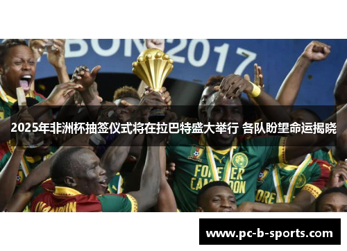 2025年非洲杯抽签仪式将在拉巴特盛大举行 各队盼望命运揭晓