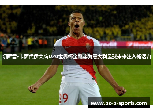 切萨雷·卡萨代伊荣膺U20世界杯金靴奖为意大利足球未来注入新活力