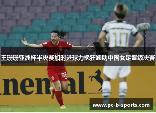 王珊珊亚洲杯半决赛加时进球力挽狂澜助中国女足晋级决赛