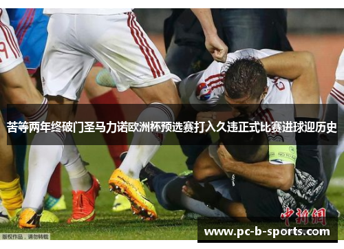 苦等两年终破门圣马力诺欧洲杯预选赛打入久违正式比赛进球迎历史 苦等两年终破门圣马力诺欧洲杯预选赛打入久违正式比赛进球迎历史