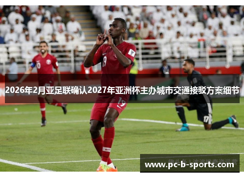 2026年2月亚足联确认2027年亚洲杯主办城市交通接驳方案细节