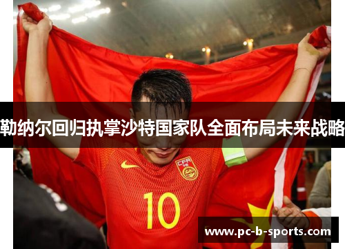 勒纳尔回归执掌沙特国家队全面布局未来战略